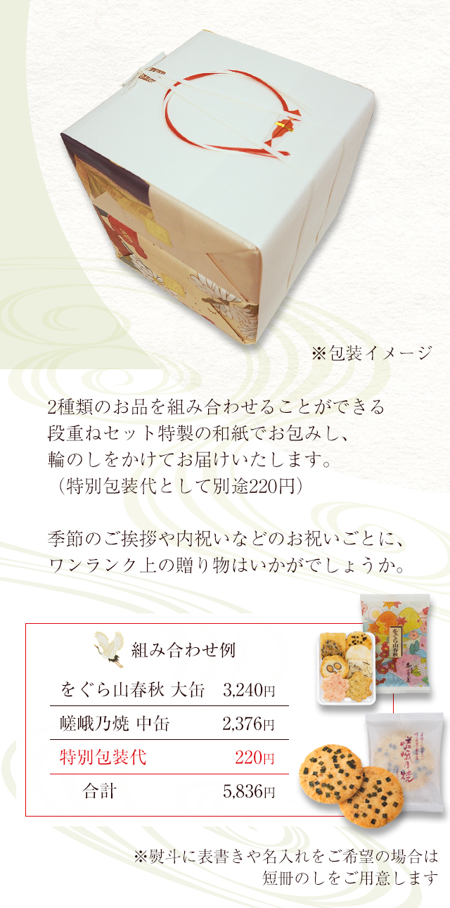 2種類のお品を組み合わせることができる段重ねセット 特製の和紙でお包みし、輪のしをかけてお届けいたします。（特別包装代として別途220円）季節のご挨拶や内祝いなどのお祝いごとに、ワンランク上の贈り物はいかがでしょうか。※熨斗に表書きや名入れをご希望の場合は短冊のしをご用意します。組み合わせ例：をぐら山春秋 大缶3,240円＋嵯峨乃焼 中缶2,376円＋特別包装代220円＝合計5,836円