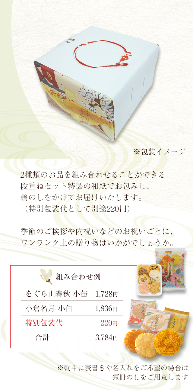 2種類のお品を組み合わせることができる段重ねセット 特製の和紙でお包みし、輪のしをかけてお届けいたします。（特別包装代として別途220円）季節のご挨拶や内祝いなどのお祝いごとに、ワンランク上の贈り物はいかがでしょうか。※熨斗に表書きや名入れをご希望の場合は短冊のしをご用意します。組み合わせ例：をぐら山春秋 小缶1,728円＋小倉名月 小缶1,836円＋特別包装代220円＝合計3,784円
