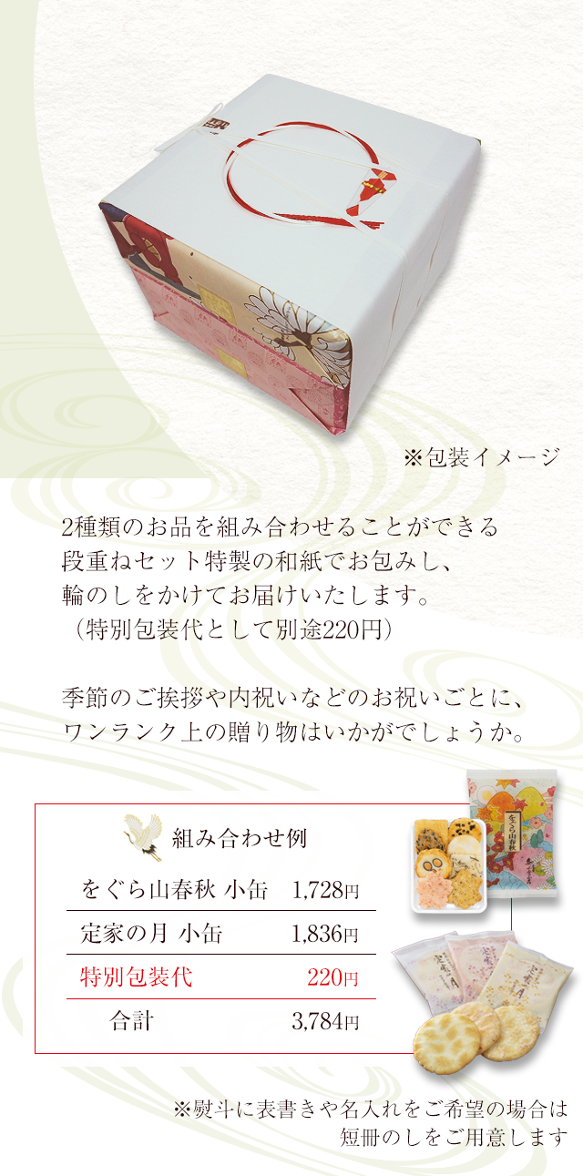 2種類のお品を組み合わせることができる段重ねセット 特製の和紙でお包みし、輪のしをかけてお届けいたします。（特別包装代として別途220円）季節のご挨拶や内祝いなどのお祝いごとに、ワンランク上の贈り物はいかがでしょうか。※熨斗に表書きや名入れをご希望の場合は短冊のしをご用意します。組み合わせ例：をぐら山春秋 小缶1,728円＋定家の月 小缶1,836円＋特別包装代220円＝合計3,784円