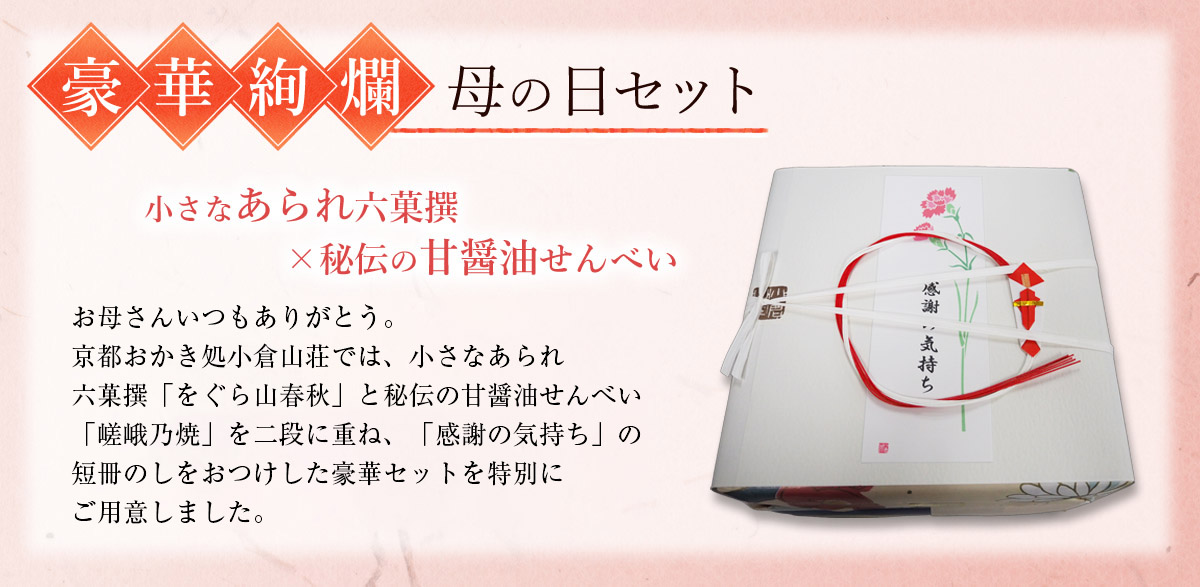 お母さんいつもありがとう。京都・老舗おかき処小倉山荘では、小さなあられ六菓撰「をぐら山春秋」と秘伝の甘醤油せんべい「嵯峨乃焼」を二段に重ね、「感謝の気持ち」の短冊のしをおつけした豪華セットを特別に
ご用意しました。