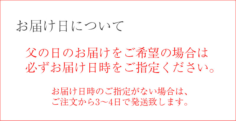 お届け日について:父の日のお届けをご希望の場合は、必ずお届け日時をご指定ください。お届け日時のご指定がない場合は、ご注文から3~4日で発送致します。